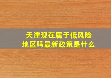 天津现在属于低风险地区吗最新政策是什么