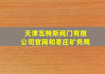 天津瓦特斯阀门有限公司官网和枣庄矿务局