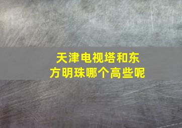 天津电视塔和东方明珠哪个高些呢