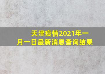 天津疫情2021年一月一日最新消息查询结果