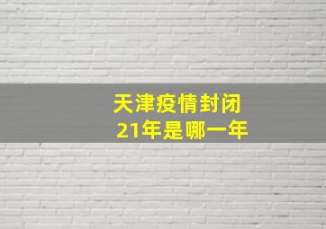 天津疫情封闭21年是哪一年