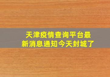 天津疫情查询平台最新消息通知今天封城了