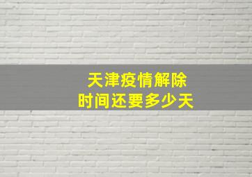 天津疫情解除时间还要多少天