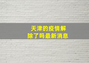 天津的疫情解除了吗最新消息