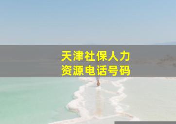 天津社保人力资源电话号码