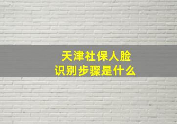 天津社保人脸识别步骤是什么