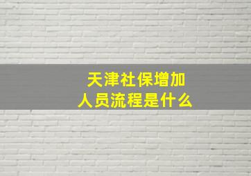 天津社保增加人员流程是什么