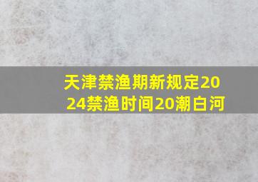 天津禁渔期新规定2024禁渔时间20潮白河