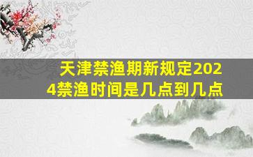 天津禁渔期新规定2024禁渔时间是几点到几点