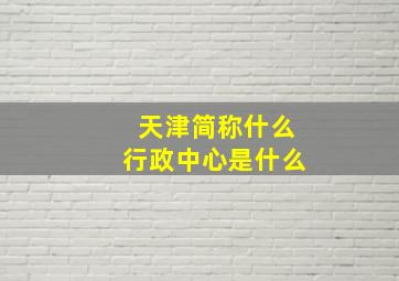 天津简称什么行政中心是什么