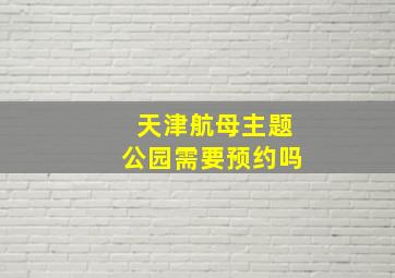 天津航母主题公园需要预约吗