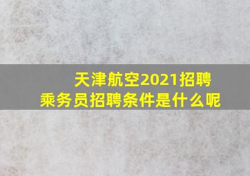 天津航空2021招聘乘务员招聘条件是什么呢