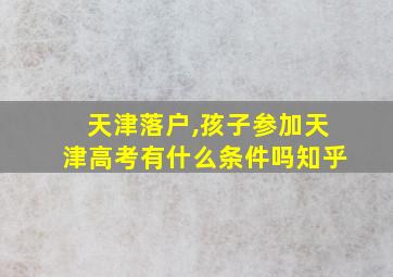 天津落户,孩子参加天津高考有什么条件吗知乎