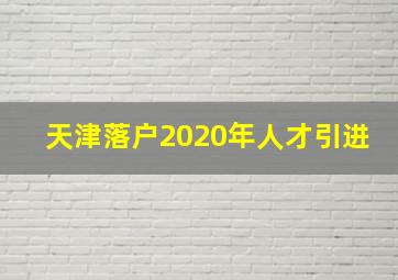 天津落户2020年人才引进