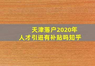 天津落户2020年人才引进有补贴吗知乎