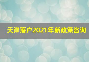 天津落户2021年新政策咨询