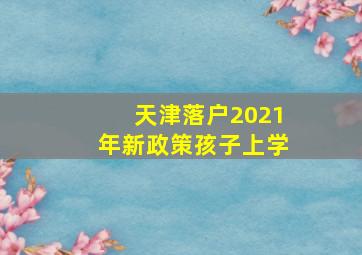 天津落户2021年新政策孩子上学