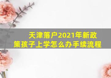 天津落户2021年新政策孩子上学怎么办手续流程