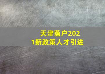 天津落户2021新政策人才引进