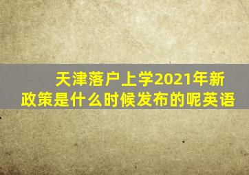 天津落户上学2021年新政策是什么时候发布的呢英语