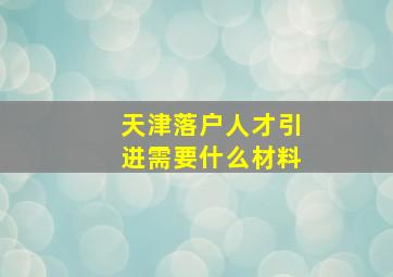 天津落户人才引进需要什么材料