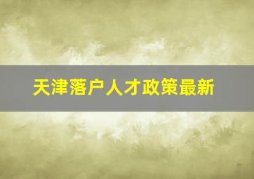 天津落户人才政策最新