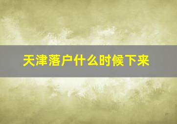 天津落户什么时候下来