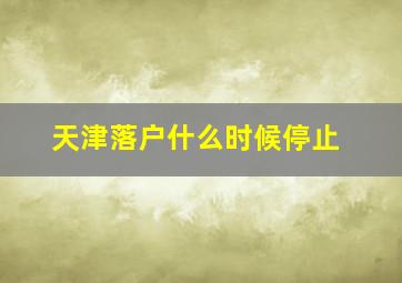 天津落户什么时候停止