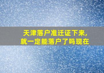 天津落户准迁证下来,就一定能落户了吗现在