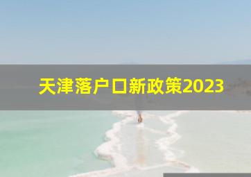 天津落户口新政策2023