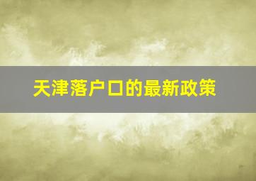 天津落户口的最新政策