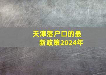 天津落户口的最新政策2024年