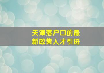 天津落户口的最新政策人才引进