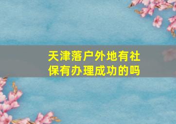 天津落户外地有社保有办理成功的吗