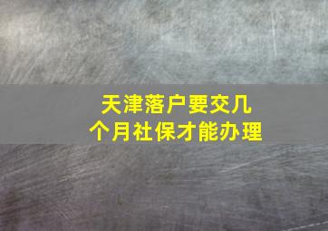 天津落户要交几个月社保才能办理