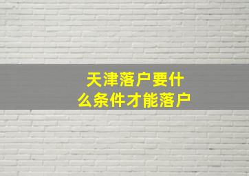 天津落户要什么条件才能落户