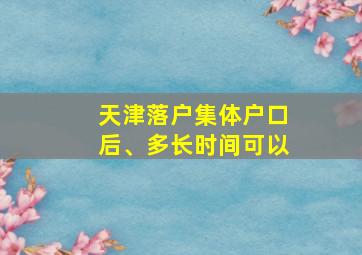 天津落户集体户口后、多长时间可以