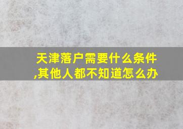 天津落户需要什么条件,其他人都不知道怎么办