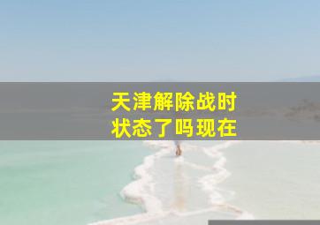 天津解除战时状态了吗现在