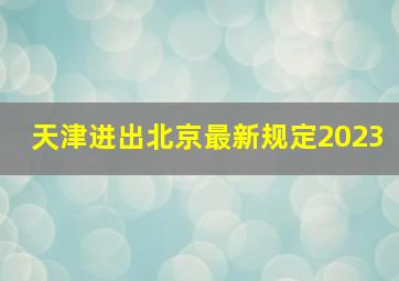 天津进出北京最新规定2023