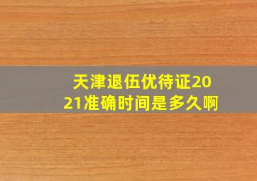 天津退伍优待证2021准确时间是多久啊