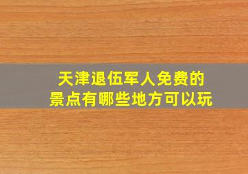 天津退伍军人免费的景点有哪些地方可以玩