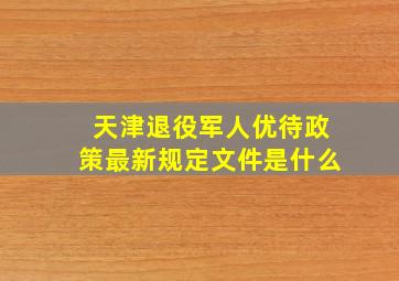 天津退役军人优待政策最新规定文件是什么