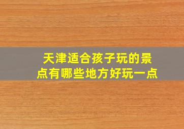 天津适合孩子玩的景点有哪些地方好玩一点