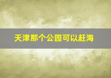 天津那个公园可以赶海