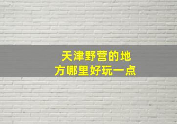 天津野营的地方哪里好玩一点