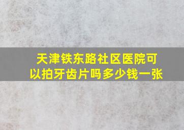 天津铁东路社区医院可以拍牙齿片吗多少钱一张