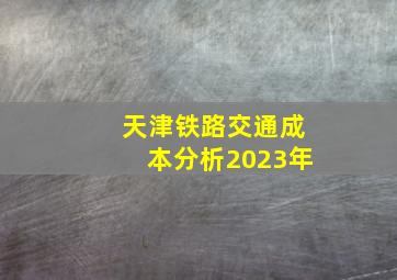 天津铁路交通成本分析2023年