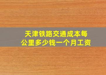 天津铁路交通成本每公里多少钱一个月工资