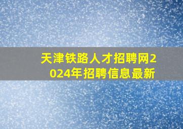 天津铁路人才招聘网2024年招聘信息最新